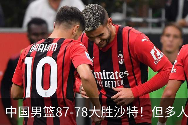 中国男篮87-78大胜沙特！但多人状态拉胯，两大缺陷或葬送夺冠路